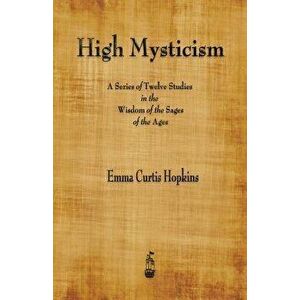 High Mysticism: A Series of Twelve Studies in the Wisdom of the Sages of the Ages - Emma Curtis Hopkins imagine