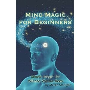 Mind Magic for Beginners: Simple Magic for Wizard Wanna-Bees, Paperback - Merlin Starlight imagine