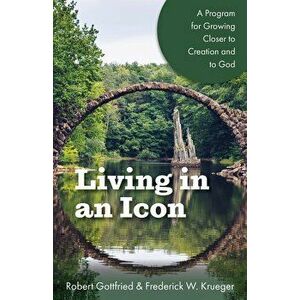 Living in an Icon: A Program for Growing Closer to Creation and to God, Paperback - Robert Gottfried imagine