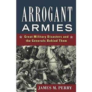 Arrogant Armies: Great Military Disasters and the Generals Behind Them, Paperback - James M. Perry imagine