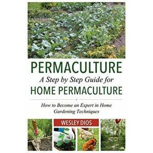 Permaculture: A Step by Step Guide for Home Permaculture: How to Become an Expert in Home Gardening Techniques, Paperback - Wesley Dios imagine