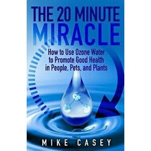 The 20 Minute Miracle: How to Use Ozone Water to Promote Health and Wellness in People, Pets and Plants, Paperback - Mike Casey imagine