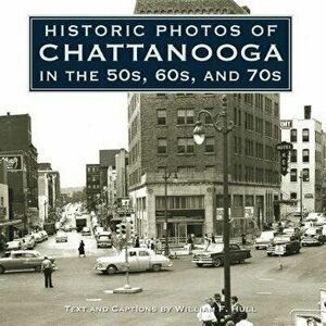 Historic Photos of Chattanooga in the 50s, 60s and 70s, Hardcover - William F. Hull imagine