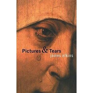 Pictures & Tears: A History of People Who Have Cried in Front of Paintings, Paperback - James Elkins imagine