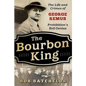 The Bourbon King: The Life and Crimes of George Remus, Prohibition's Evil Genius, Hardcover - Bob Batchelor imagine