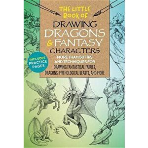 The Little Book of Drawing Dragons & Fantasy Characters: More Than 50 Tips and Techniques for Drawing Fantastical Fairies, Dragons, Mythological Beast imagine