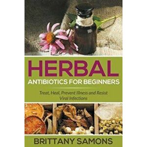 Herbal Antibiotics for Beginners: Treat, Heal, Prevent Illness and Resist Viral Infections, Paperback - Brittany Samons imagine