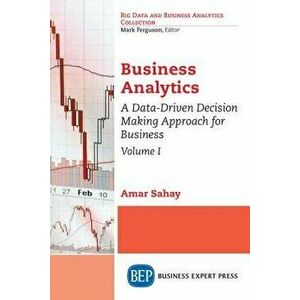 Business Analytics, Volume I: A Data-Driven Decision Making Approach for Business, Paperback - Amar Sahay imagine