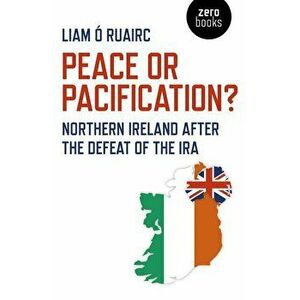 Peace or Pacification?: Northern Ireland After the Defeat of the IRA, Paperback - O. Ruairc Liam imagine