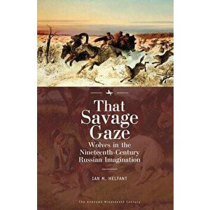 That Savage Gaze: Wolves in the Nineteenth-Century Russian Imagination, Paperback - Ian M. Helfant imagine