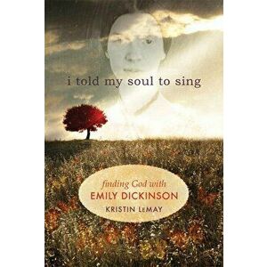 I Told My Soul to Sing: Finding God with Emily Dickinson, Paperback - Kristin Lemay imagine