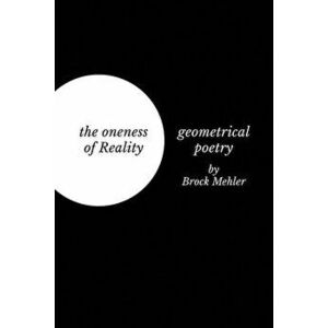 The oneness of Reality: geometrical poetry, Paperback - Brock Mehler imagine