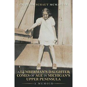 A Lumberman's Daughter Comes Of Age In Michigan's Upper Peninsula: A Memoir, Paperback - Patricia Schaut McMartin imagine