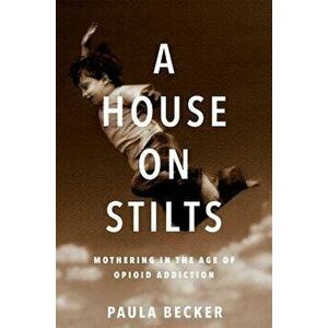 A House on Stilts: Mothering in the Age of Opioid Addiction, Paperback - Paula Becker imagine