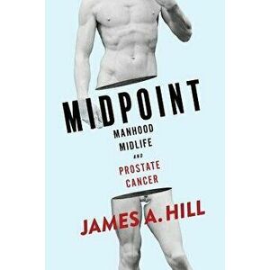 Midpoint: Manhood, Midlife and Prostate Cancer, Paperback - James a. Hill imagine