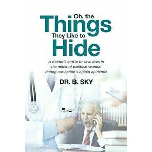 Oh, the Things They Like to Hide: A doctor's battle to save lives in the midst of political scandal during our nation's opioid epidemic, Paperback - S imagine