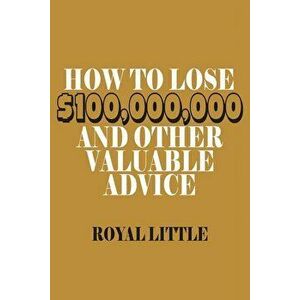 How to Lose $100, 000, 000 and Other Valuable Advice, Paperback - Royal Little imagine