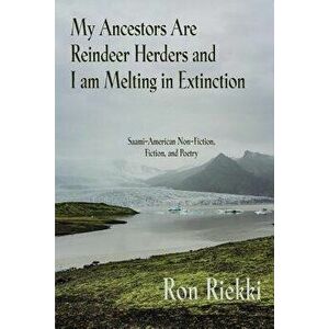 My Ancestors Are Reindeer Herders and I Am Melting In Extinction: Saami-American Non-Fiction, Fiction, and Poetry, Paperback - Ron Riekki imagine