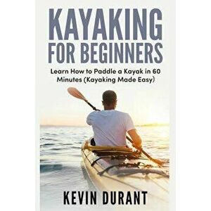 Kayaking for Beginners: Learn How to Paddle a Kayak in 60 Minutes-Kayaking Made Easy, Paperback - Kevin Durant imagine