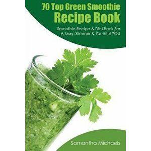 70 Top Green Smoothie Recipe Book: Smoothie Recipe & Diet Book for a Sexy, Slimmer & Youthful You - Samantha Michaels imagine