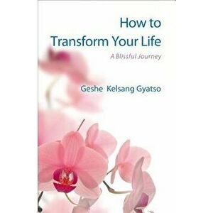 How to Transform Your Life: A Blissful Journey, Paperback - Geshe Kelsang Gyatso imagine