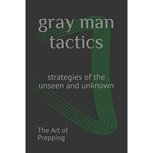 Gray Man Tactics: Strategies of the Unseen and Unknown, Paperback - The Art of Prepping imagine