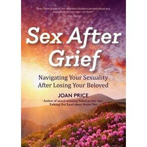 Sex After Grief: Navigating Your Sexuality After Losing Your Beloved, Paperback - Joan Price imagine