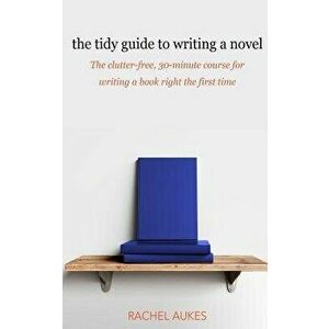 The Tidy Guide to Writing a Novel: The Clutter-Free, 30-Minute Guide for Writing a Book Right the First Time, Paperback - Rachel Aukes imagine