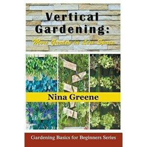 Vertical Gardening: More Garden in Less Space: Gardening Basics for Beginners Series, Paperback - Nina Greene imagine