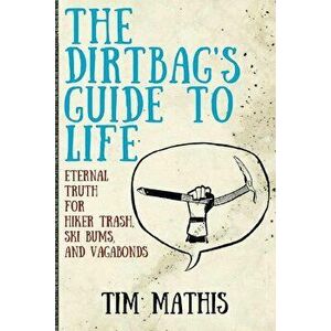 The Dirtbag's Guide to Life: Eternal Truth for Hiker Trash, Ski Bums, and Vagabonds, Paperback - Tim Mathis imagine