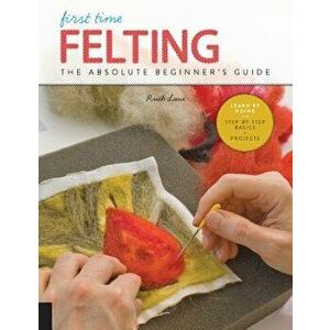 First Time Felting: The Absolute Beginner's Guide - Learn by Doing * Step-By-Step Basics + Projects, Paperback - Ruth Lane imagine