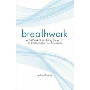 Breathwork: A 3-Week Breathing Program to Gain Clarity, Calm, and Better Health, Paperback - Valerie Moselle imagine