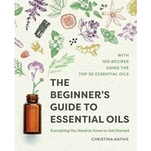 The Beginner's Guide to Essential Oils: Everything You Need to Know to Get Started, Paperback - Christina Anthis imagine