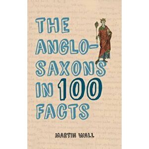 Anglo-Saxons in 100 Facts, Paperback - Martin Wall imagine