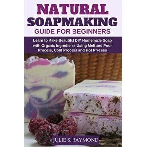 Natural Soapmaking Guide for Beginners: Learn to Make Beautiful DIY Homemade Soap with Organic Ingredients - Using Melt and Pour Process, Cold Process imagine