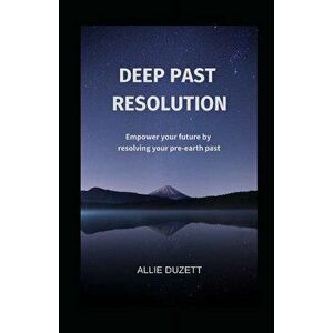 Deep Past Resolution: Empower your future by resolving your pre-earth past, Paperback - Allie Duzett imagine