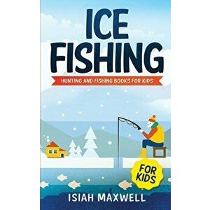 Ice Fishing for Kids: Hunting and Fishing Books for Kids, Paperback - Isiah Maxwell imagine