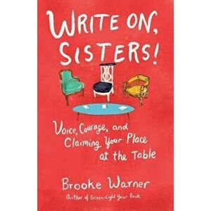 Write On, Sisters!: Voice, Courage, and Claiming Your Place at the Table, Paperback - Brooke Warner imagine
