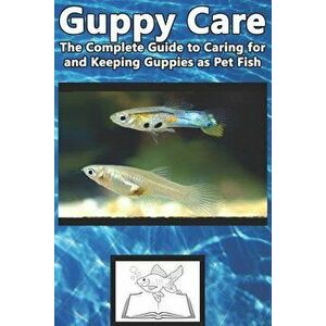 Guppy Care: The Complete Guide to Caring for and Keeping Guppies as Pet Fish, Paperback - Tabitha Jones imagine