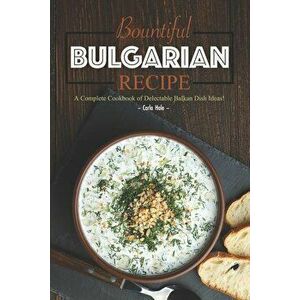 Bountiful Bulgarian Recipes: A Complete Cookbook of Delectable Balkan Dish Ideas!, Paperback - Carla Hale imagine