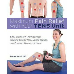 Maximum Pain Relief with Your Tens Unit: Easy, Drug-Free Techniques for Treating Chronic Pain, Muscle Injuries and Common Ailments at Home, Paperback imagine