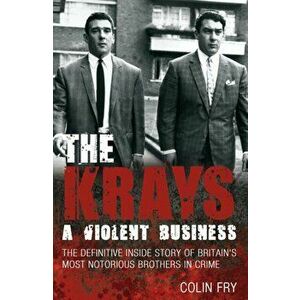 Krays: A Violent Business. The Definitive Inside Story of Britain's Most Notorious Brothers in Crime, Paperback - Colin Fry imagine