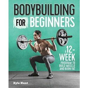 Bodybuilding for Beginners: A 12-Week Program to Build Muscle and Burn Fat, Paperback - Kyle Hunt imagine