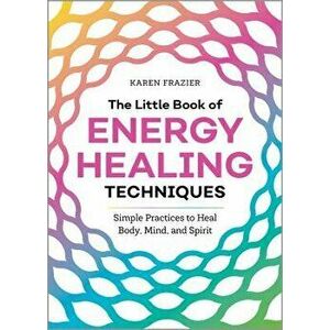 The Little Book of Energy Healing Techniques: Simple Practices to Heal Body, Mind, and Spirit, Paperback - Karen Frazier imagine