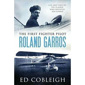 The First Fighter Pilot - Roland Garros: The Life and Times of the Playboy Who Invented Air Combat, Paperback - Ed Cobleigh imagine