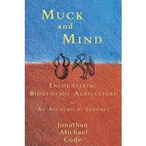 Muck and Mind. Encountering Biodynamic Agriculture: An Alchemical Journey, Paperback - Jonathan Michael Code imagine
