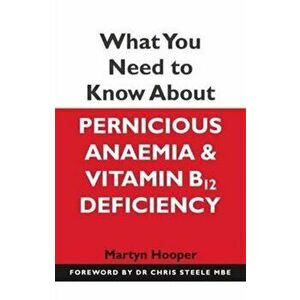 What You Need to Know About Pernicious Anaemia and Vitamin B12 Deficiency, Paperback - Martyn Hooper imagine