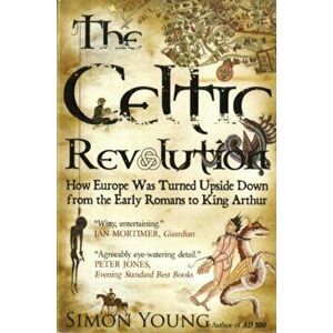 Celtic Revolution. How Europe Was Turned Upside Down from the Early Romans to King Arthur, Paperback - Simon Young imagine