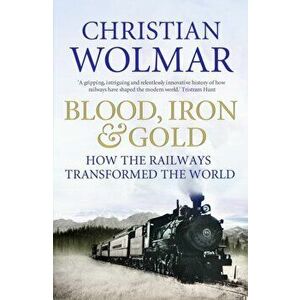 Blood, Iron and Gold. How the Railways Transformed the World, Paperback - Christian Wolmar imagine
