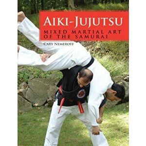 Aiki-Jujutsu. Mixed Martial Art of the Samurai, Paperback - Cary Nemeroff imagine
